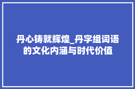 丹心铸就辉煌_丹字组词语的文化内涵与时代价值