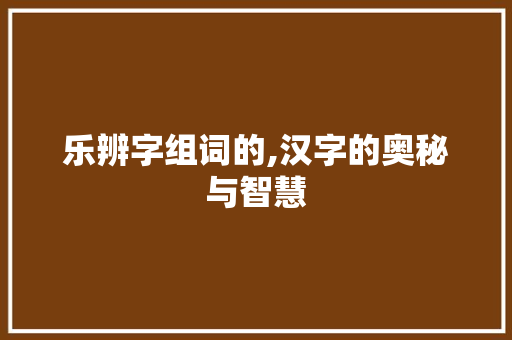 乐辨字组词的,汉字的奥秘与智慧