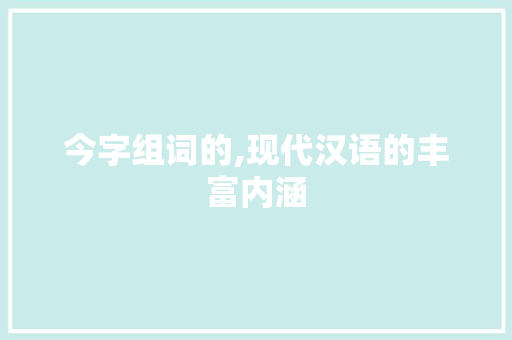 今字组词的,现代汉语的丰富内涵