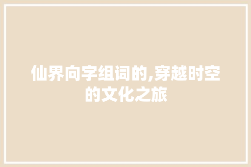 仙界向字组词的,穿越时空的文化之旅