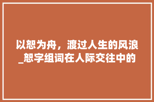 以恕为舟，渡过人生的风浪_恕字组词在人际交往中的重要性