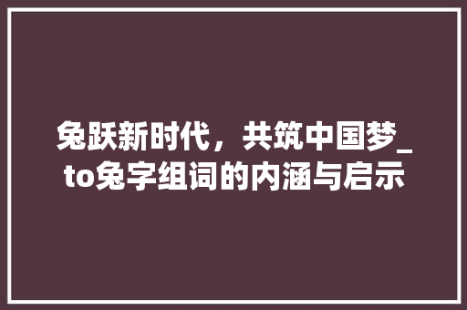兔跃新时代，共筑中国梦_to兔字组词的内涵与启示
