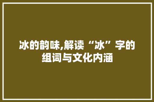 冰的韵味,解读“冰”字的组词与文化内涵