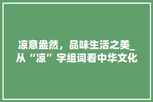 凉意盎然，品味生活之美_从“凉”字组词看中华文化