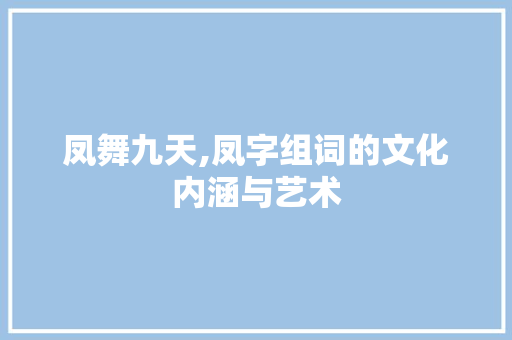 凤舞九天,凤字组词的文化内涵与艺术