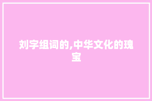 刘字组词的,中华文化的瑰宝