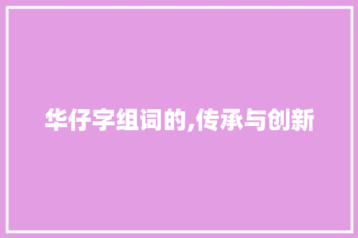 华仔字组词的,传承与创新