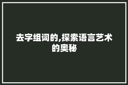 去字组词的,探索语言艺术的奥秘