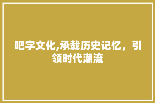 吧字文化,承载历史记忆，引领时代潮流