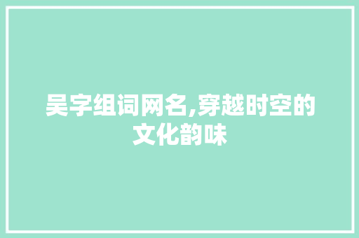 吴字组词网名,穿越时空的文化韵味