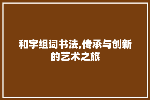 和字组词书法,传承与创新的艺术之旅