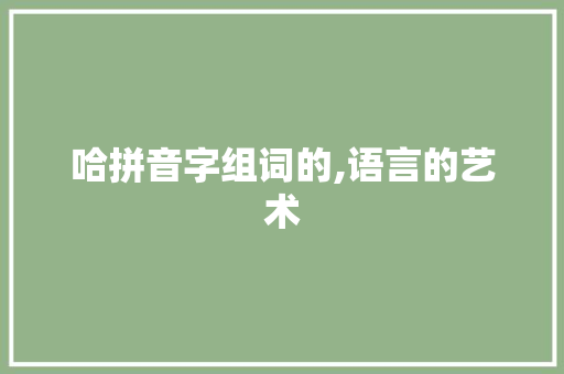 哈拼音字组词的,语言的艺术