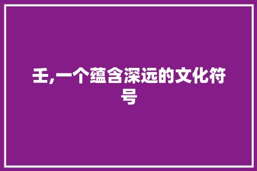壬,一个蕴含深远的文化符号