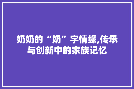 奶奶的“奶”字情缘,传承与创新中的家族记忆
