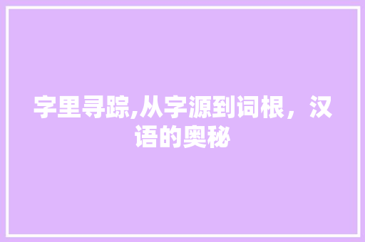 字里寻踪,从字源到词根，汉语的奥秘