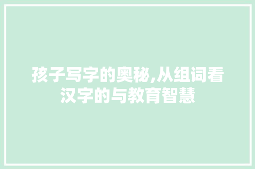 孩子写字的奥秘,从组词看汉字的与教育智慧