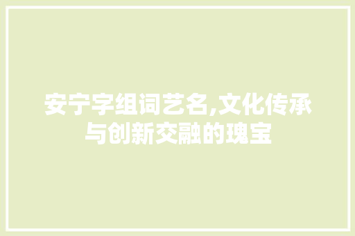 安宁字组词艺名,文化传承与创新交融的瑰宝