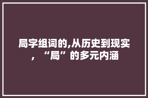 局字组词的,从历史到现实，“局”的多元内涵