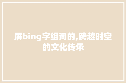 屏bing字组词的,跨越时空的文化传承