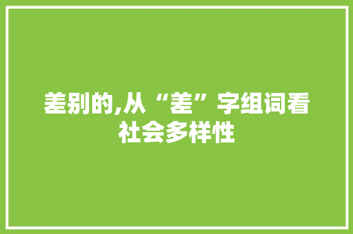 差别的,从“差”字组词看社会多样性