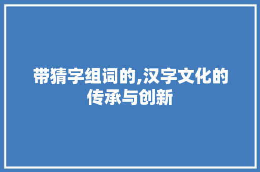 带猜字组词的,汉字文化的传承与创新