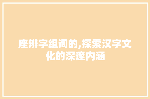 座辨字组词的,探索汉字文化的深邃内涵