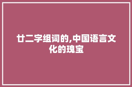 廿二字组词的,中国语言文化的瑰宝
