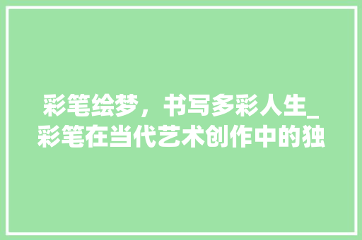 彩笔绘梦，书写多彩人生_彩笔在当代艺术创作中的独特价值