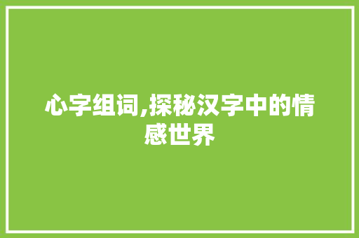心字组词,探秘汉字中的情感世界