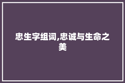 忠生字组词,忠诚与生命之美