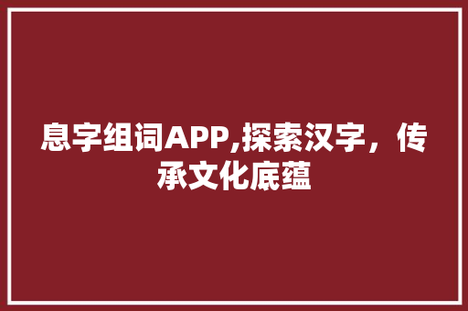 息字组词APP,探索汉字，传承文化底蕴