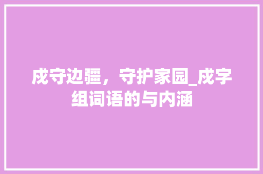 戍守边疆，守护家园_戍字组词语的与内涵