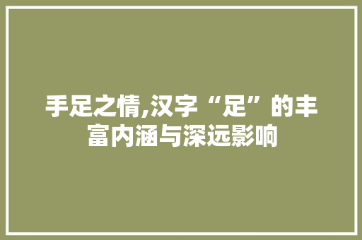手足之情,汉字“足”的丰富内涵与深远影响