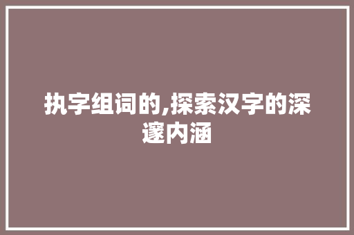 执字组词的,探索汉字的深邃内涵