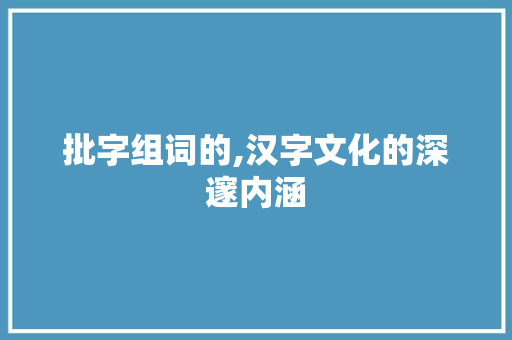 批字组词的,汉字文化的深邃内涵