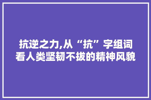 抗逆之力,从“抗”字组词看人类坚韧不拔的精神风貌