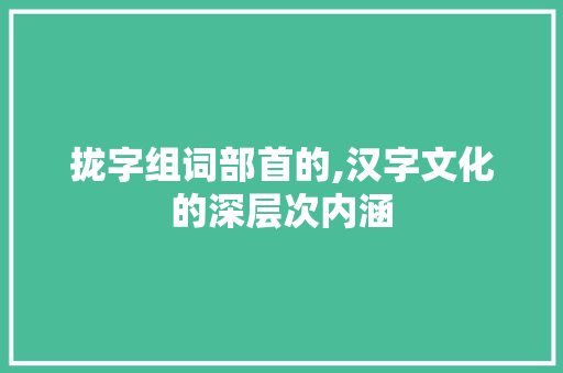拢字组词部首的,汉字文化的深层次内涵
