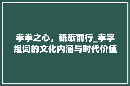 拳拳之心，砥砺前行_拳字组词的文化内涵与时代价值