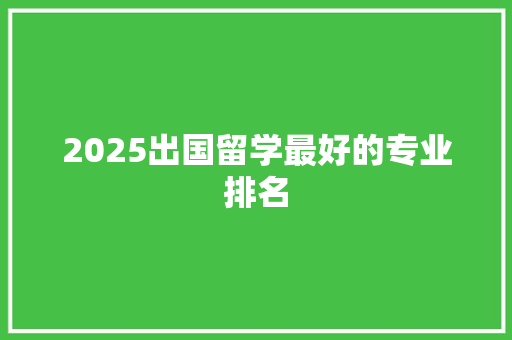 2025出国留学最好的专业排名