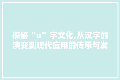 探秘“u”字文化,从汉字的演变到现代应用的传承与发展