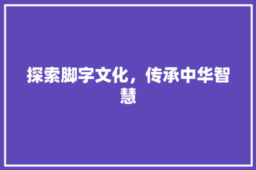 探索脚字文化，传承中华智慧