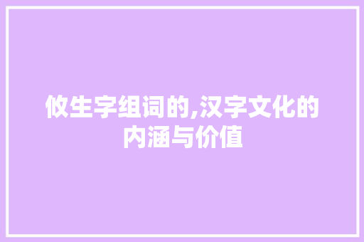攸生字组词的,汉字文化的内涵与价值
