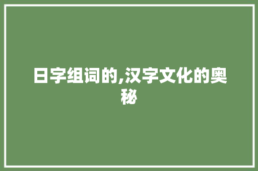 日字组词的,汉字文化的奥秘