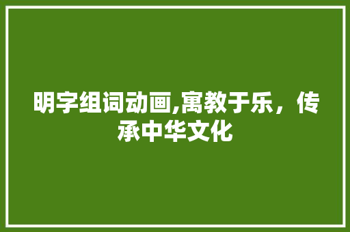 明字组词动画,寓教于乐，传承中华文化