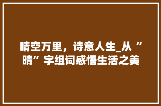 晴空万里，诗意人生_从“晴”字组词感悟生活之美