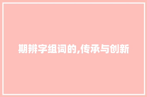期辨字组词的,传承与创新