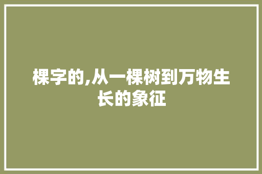 棵字的,从一棵树到万物生长的象征