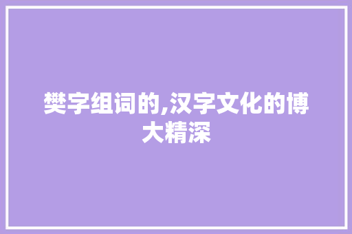 樊字组词的,汉字文化的博大精深