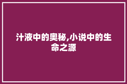 汁液中的奥秘,小说中的生命之源