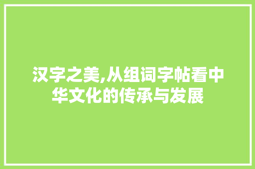 汉字之美,从组词字帖看中华文化的传承与发展